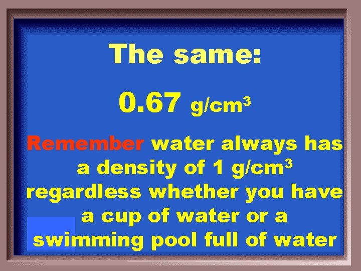 The same: 0. 67 g/cm 3 Remember water always has a density of 1