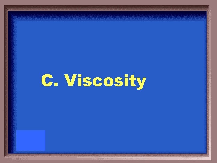 C. Viscosity 