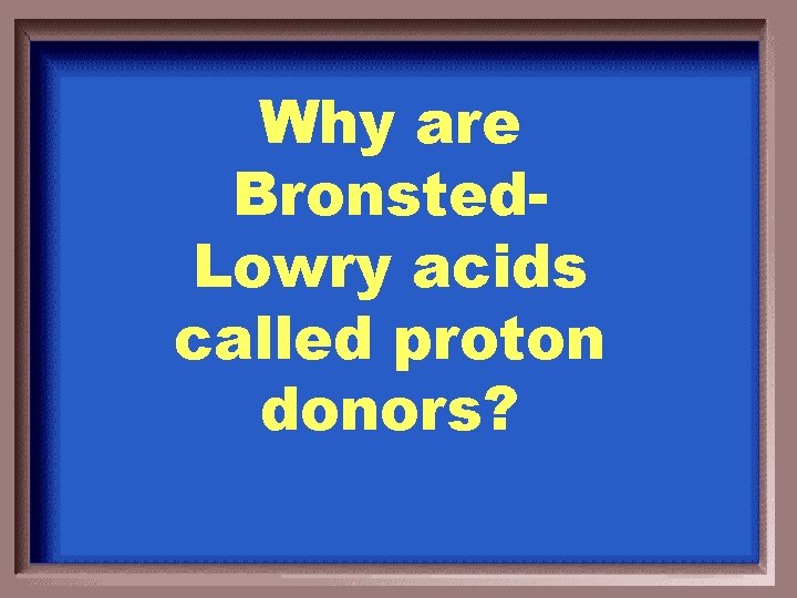 Why are Bronsted. Lowry acids called proton donors? 