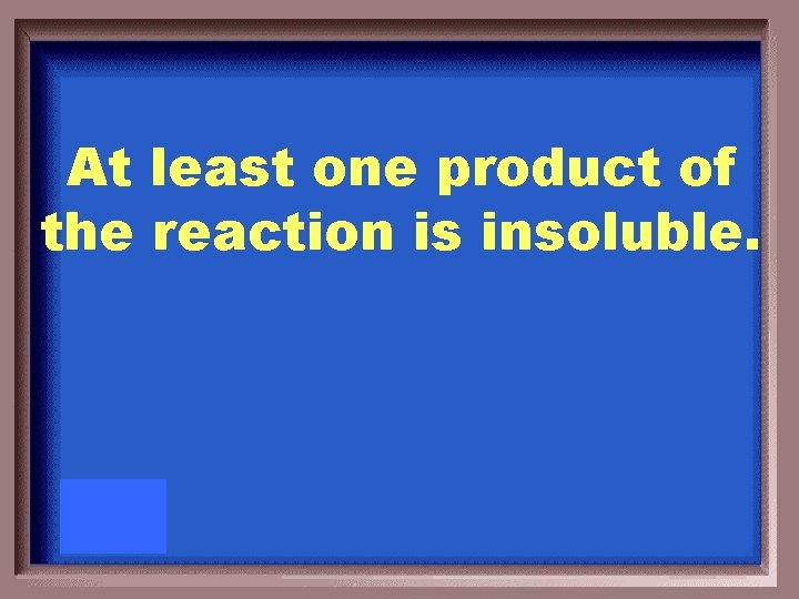 At least one product of the reaction is insoluble. 