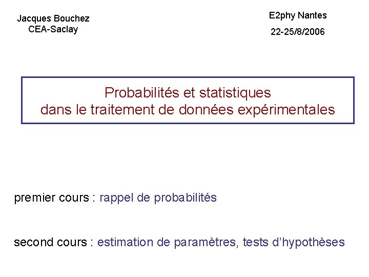 Jacques Bouchez CEA-Saclay E 2 phy Nantes 22 -25/8/2006 Probabilités et statistiques dans le