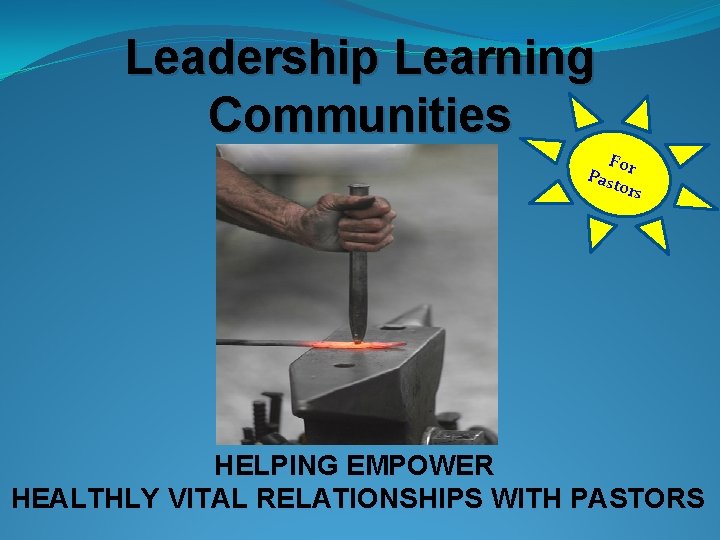 Leadership Learning Communities For Past ors HELPING EMPOWER HEALTHLY VITAL RELATIONSHIPS WITH PASTORS 
