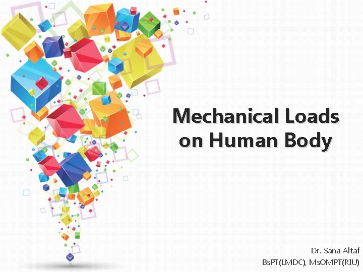 Mechanical Loads on Human Body Dr. Sana Altaf Bs. PT(LMDC), Ms. OMPT(RIU) 