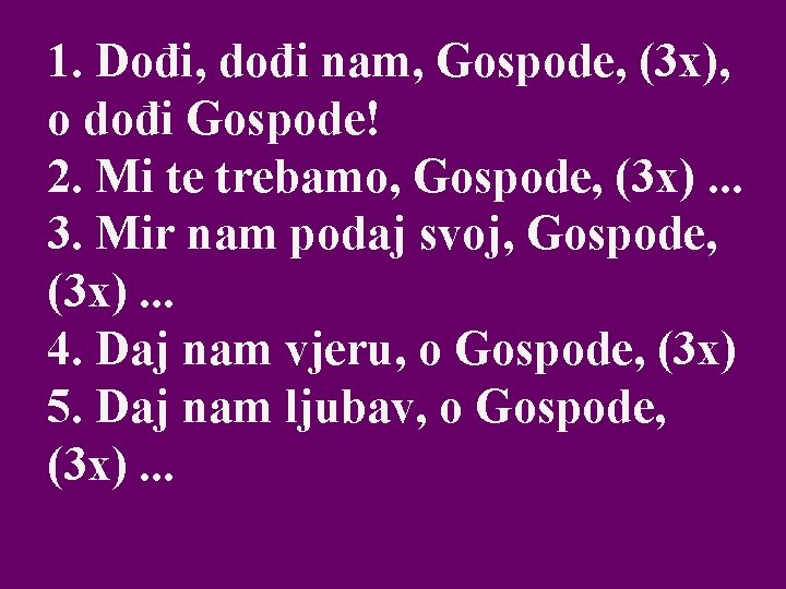 1. Dođi, dođi nam, Gospode, (3 x), o dođi Gospode! 2. Mi te trebamo,