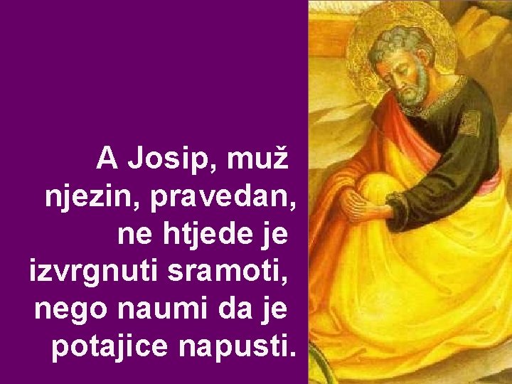 A Josip, muž njezin, pravedan, ne htjede je izvrgnuti sramoti, nego naumi da je