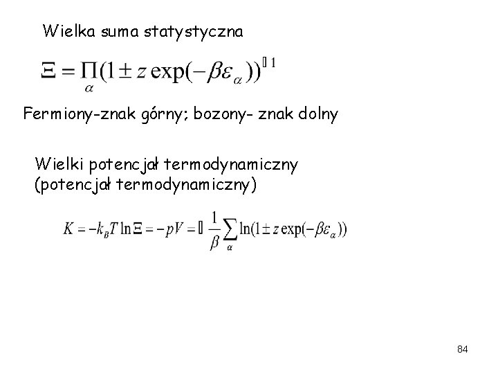 Wielka suma statystyczna Fermiony-znak górny; bozony- znak dolny Wielki potencjał termodynamiczny (potencjał termodynamiczny) 84