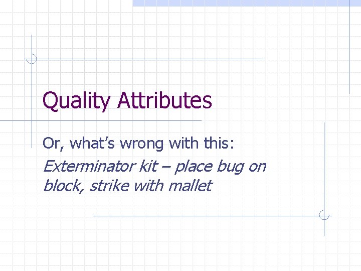 Quality Attributes Or, what’s wrong with this: Exterminator kit – place bug on block,