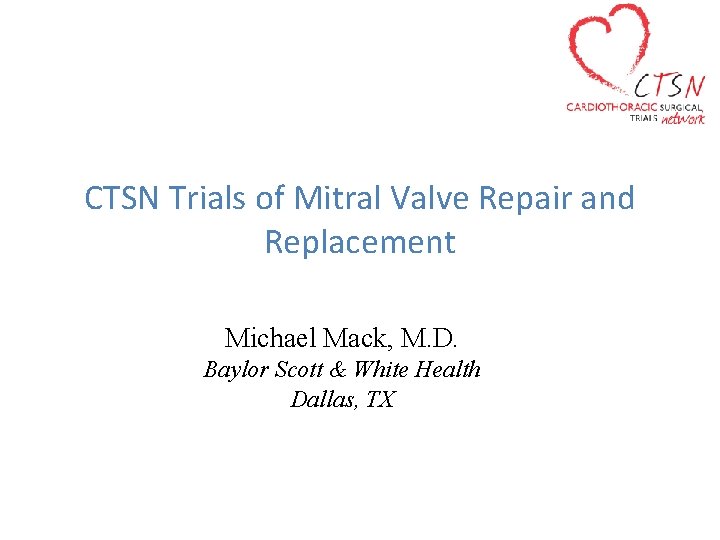 CTSN Trials of Mitral Valve Repair and Replacement Michael Mack, M. D. Baylor Scott