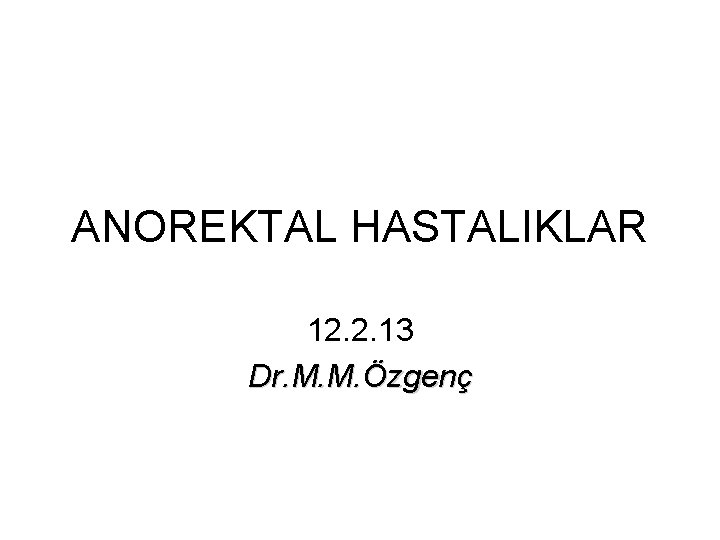 ANOREKTAL HASTALIKLAR 12. 2. 13 Dr. M. M. Özgenç ANOREKTAL HASTALIKLAR 12. 2. 13 Dr. M. M. Özgenç