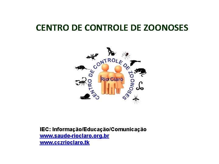 CENTRO DE CONTROLE DE ZOONOSES IEC: Informação/Educação/Comunicação www. saude-rioclaro. org. br www. cczrioclaro. tk