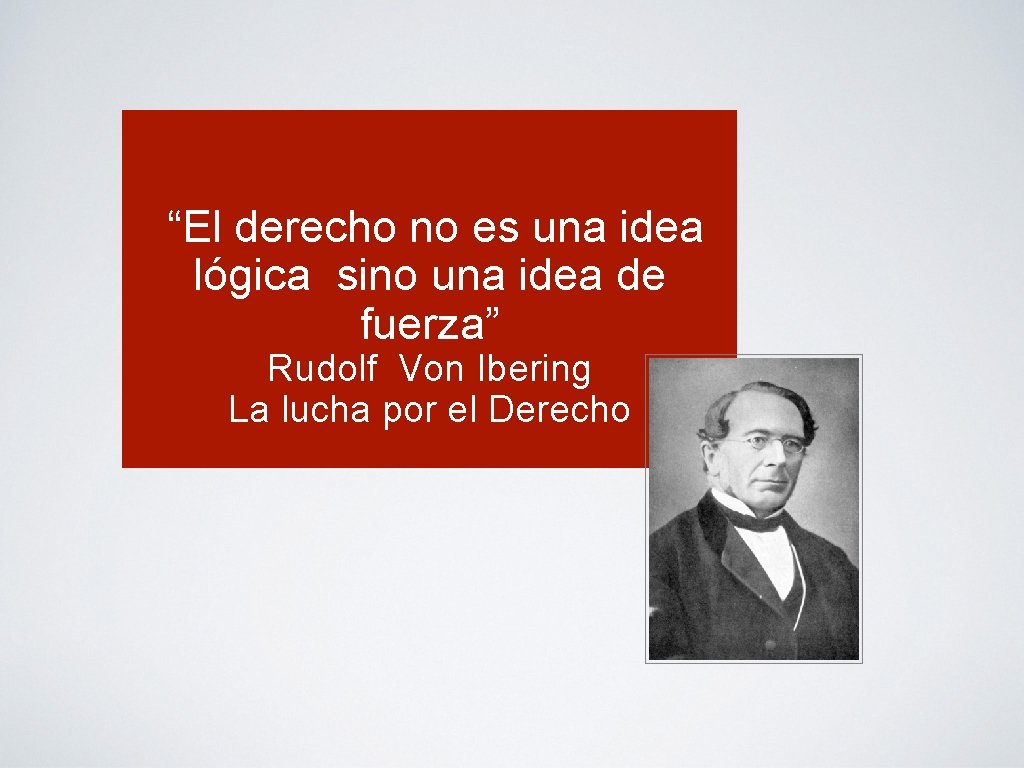  “El derecho no es una idea lógica sino una idea de fuerza” Rudolf