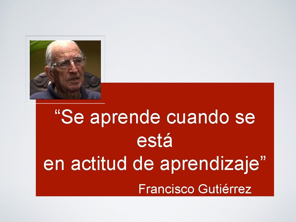 “Se aprende cuando se está en actitud de aprendizaje” Francisco Gutiérrez 