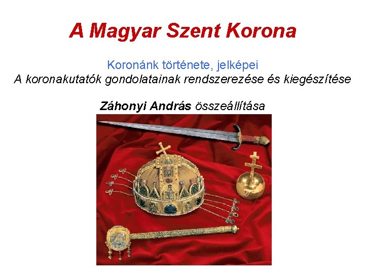 A Magyar Szent Korona Koronánk története, jelképei A koronakutatók gondolatainak rendszerezése és kiegészítése Záhonyi