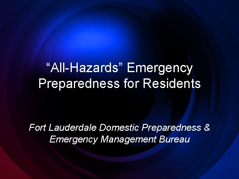“All-Hazards” Emergency Preparedness for Residents Fort Lauderdale Domestic Preparedness & Emergency Management Bureau 
