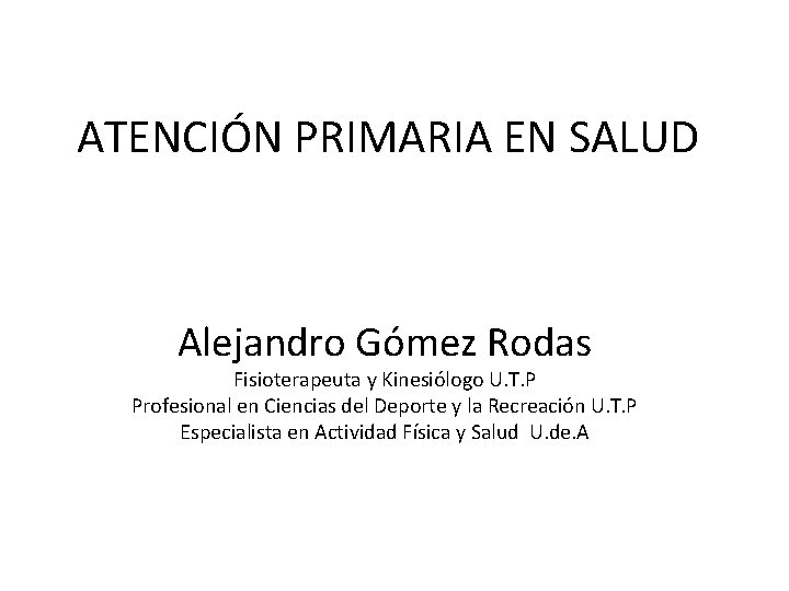 ATENCIÓN PRIMARIA EN SALUD Alejandro Gómez Rodas Fisioterapeuta y Kinesiólogo U. T. P Profesional