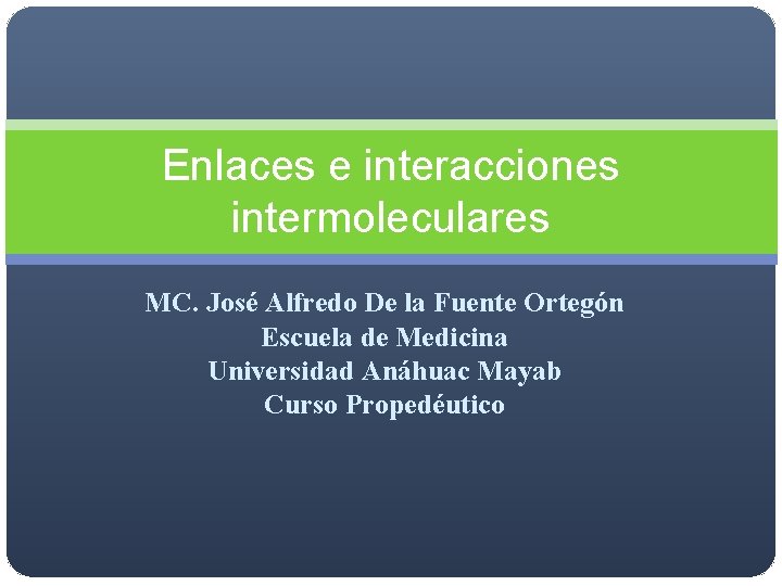 Enlaces e interacciones intermoleculares MC. José Alfredo De la Fuente Ortegón Escuela de Medicina Enlaces e interacciones intermoleculares MC. José Alfredo De la Fuente Ortegón Escuela de Medicina