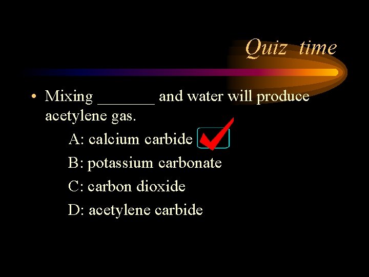 Quiz time • Mixing _______ and water will produce acetylene gas. A: calcium carbide