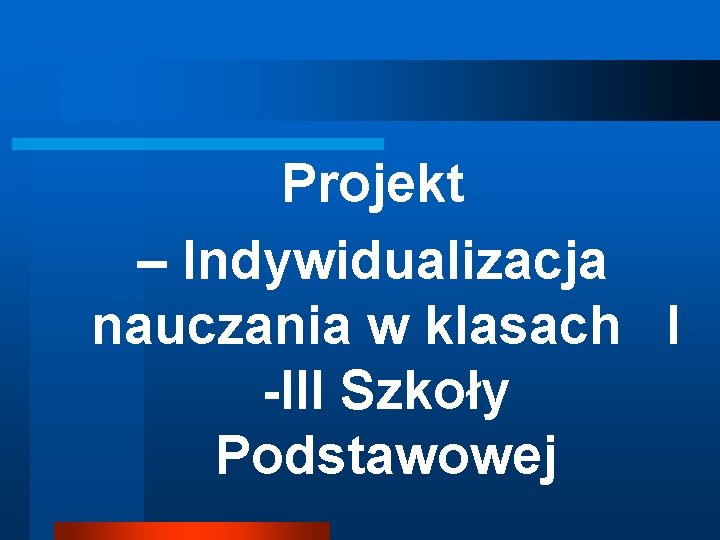 Projekt – Indywidualizacja nauczania w klasach I -III Szkoły Podstawowej 
