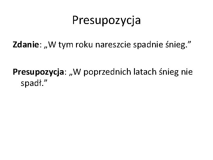 Presupozycja Zdanie: „W tym roku nareszcie spadnie śnieg. ” Presupozycja: „W poprzednich latach śnieg