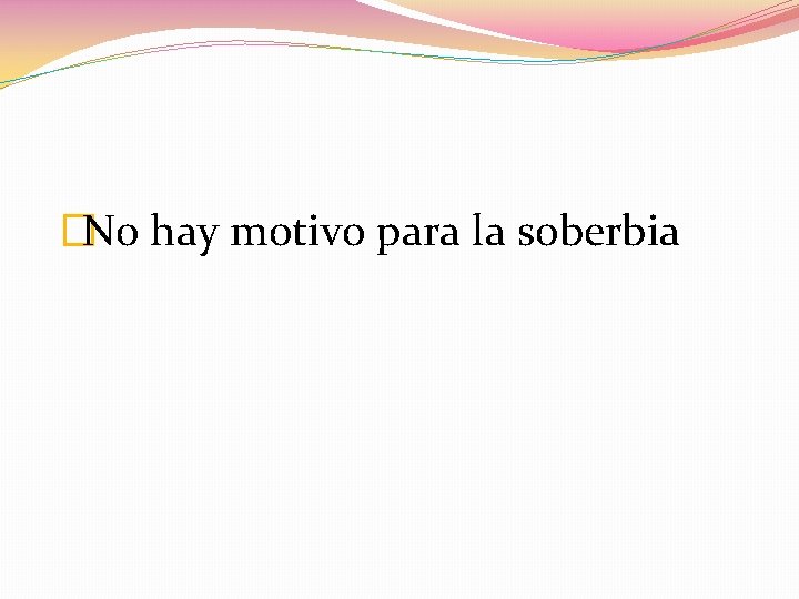 �No hay motivo para la soberbia 