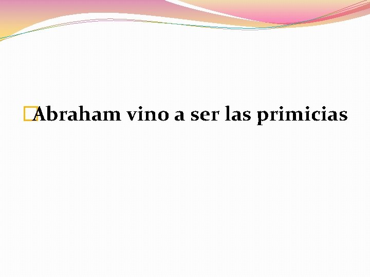 �Abraham vino a ser las primicias 