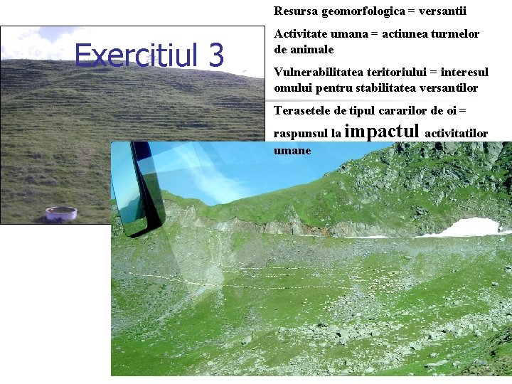 Resursa geomorfologica = versantii Exercitiul 3 Activitate umana = actiunea turmelor de animale Vulnerabilitatea