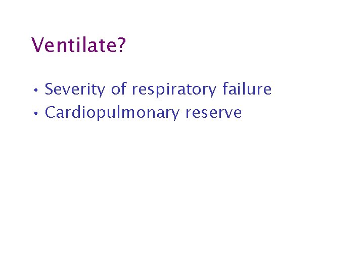 Ventilate? • Severity of respiratory failure • Cardiopulmonary reserve 
