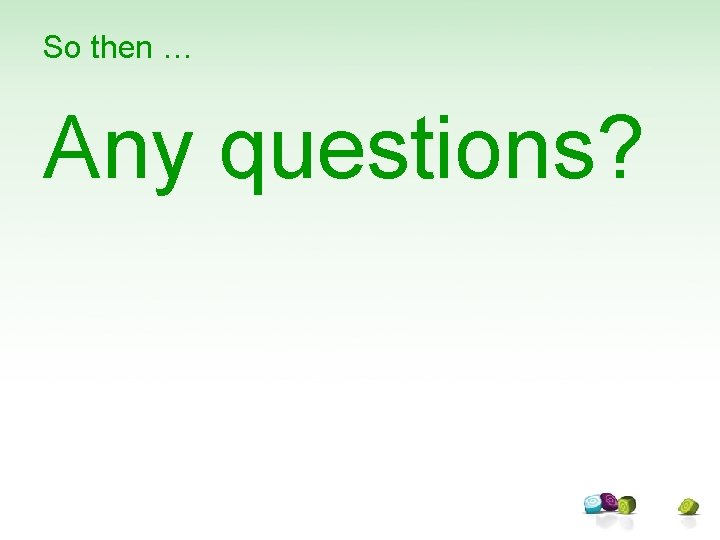 So then … Any questions? 