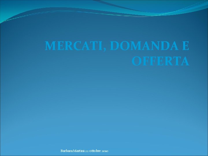 MERCATI, DOMANDA E OFFERTA Barbara Martini 22 ottobre 2010 