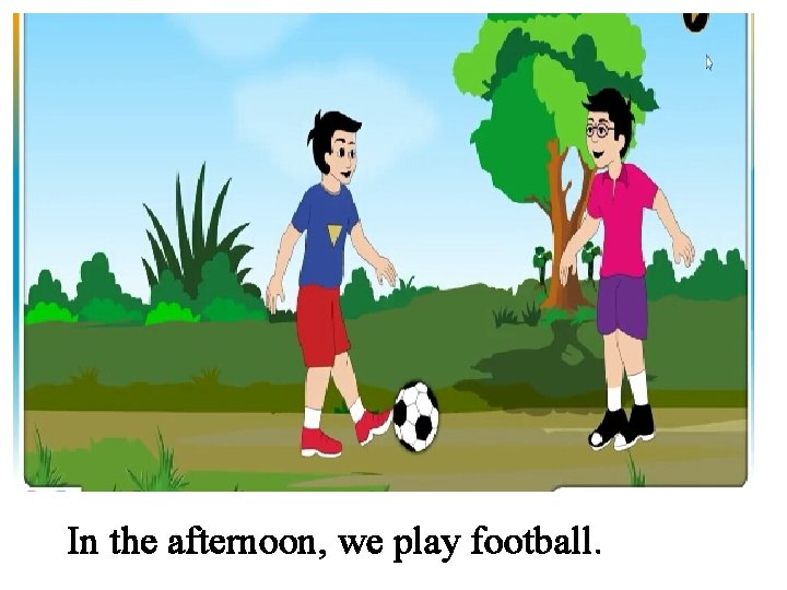 In the afternoon, we play football. 