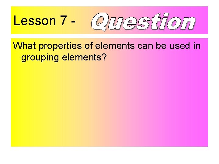 Lesson 7 What properties of elements can be used in grouping elements? 