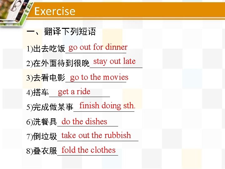 Exercise 一、翻译下列短语 go out for dinner 1)出去吃饭________ stay out late 2)在外面待到很晚_______ go to the