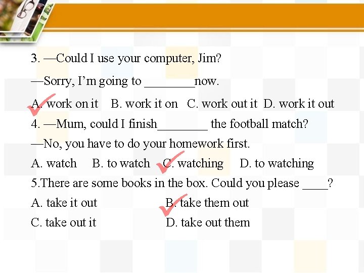 3. —Could I use your computer, Jim? —Sorry, I’m going to ____now. A. work