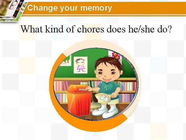 Change your memory What kind of chores does he/she do? 