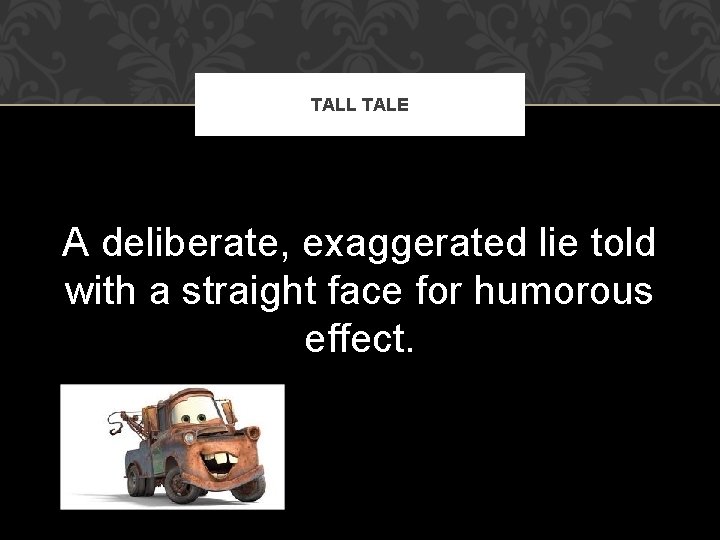 TALL TALE A deliberate, exaggerated lie told with a straight face for humorous effect.
