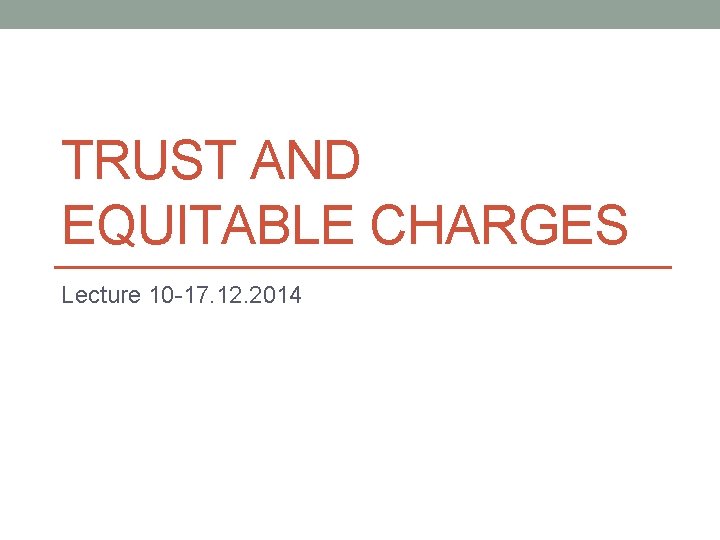 TRUST AND EQUITABLE CHARGES Lecture 10 17. 12. 2014 