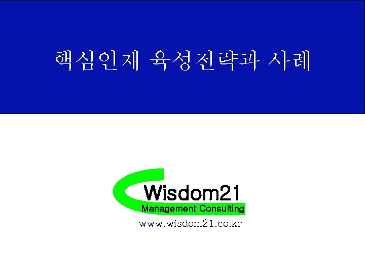 핵심인재 육성전략과 사례 Wisdom 21 Management Consulting www. wisdom 21. co. kr 