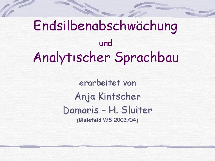 Endsilbenabschwächung und Analytischer Sprachbau erarbeitet von Anja Kintscher Damaris – H. Sluiter (Bielefeld WS