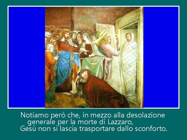 Notiamo però che, in mezzo alla desolazione generale per la morte di Lazzaro, Gesù