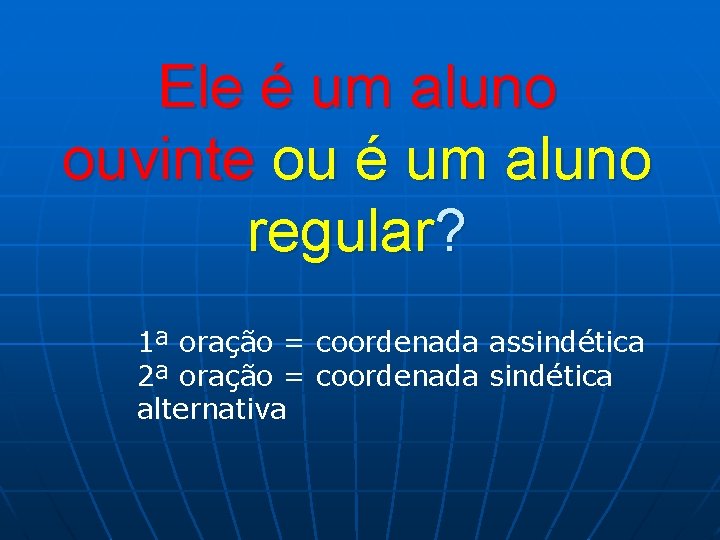 Ele é um aluno ouvinte ou é um aluno regular? 1ª oração = coordenada Ele é um aluno ouvinte ou é um aluno regular? 1ª oração = coordenada