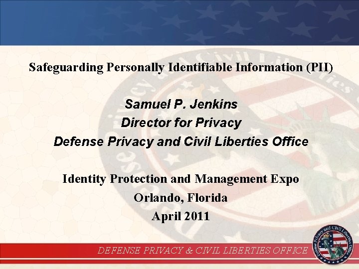 Safeguarding Personally Identifiable Information (PII) Samuel P. Jenkins Director for Privacy Defense Privacy and