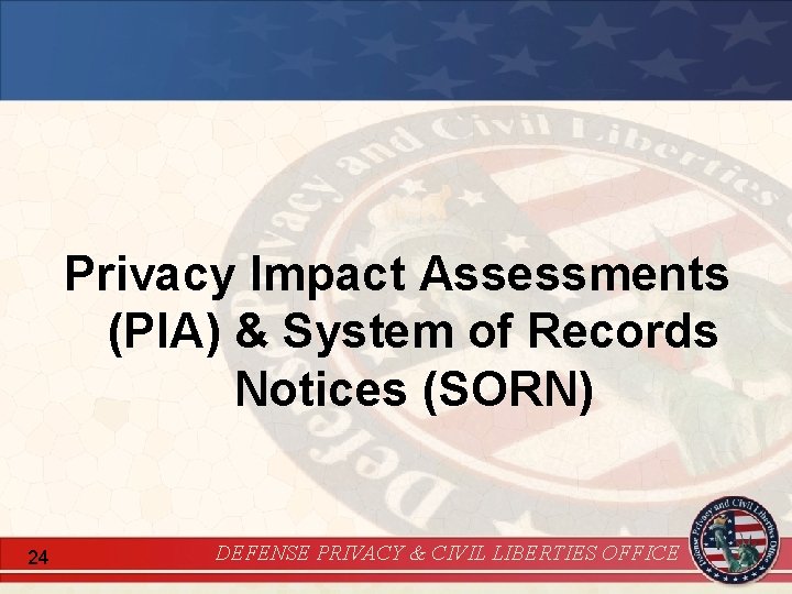 Privacy Impact Assessments (PIA) & System of Records Notices (SORN) 24 DEFENSE PRIVACY &