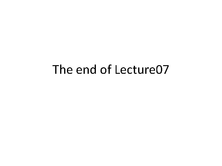 The end of Lecture 07 The end of Lecture 07