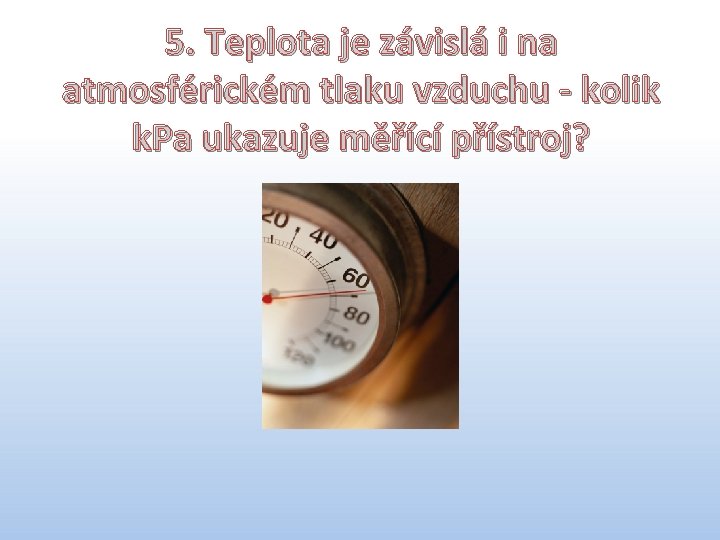 5. Teplota je závislá i na atmosférickém tlaku vzduchu - kolik k. Pa ukazuje