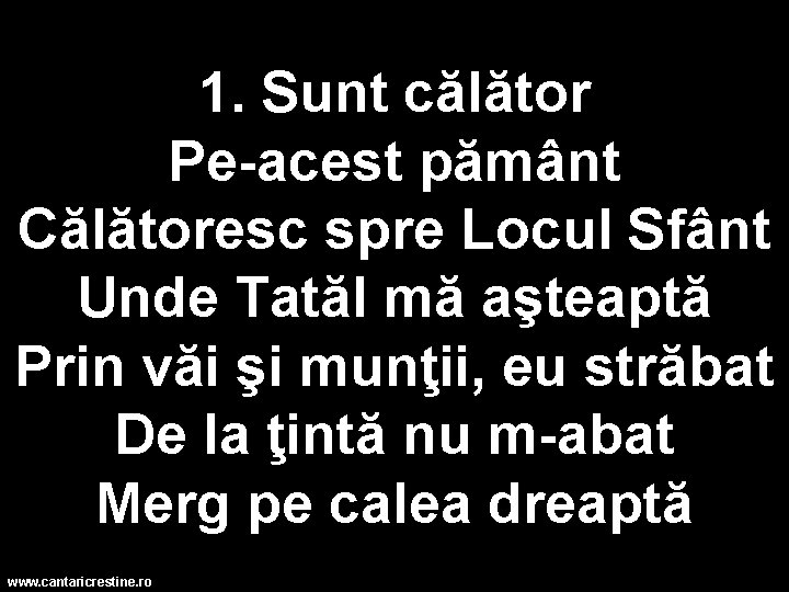 1. Sunt călător Pe-acest pământ Călătoresc spre Locul Sfânt Unde Tatăl mă aşteaptă Prin