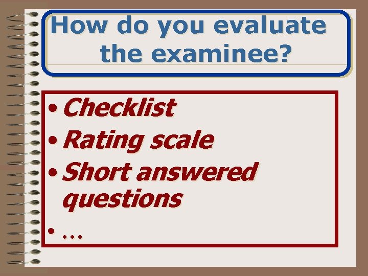How do you evaluate the examinee? • Checklist • Rating scale • Short answered