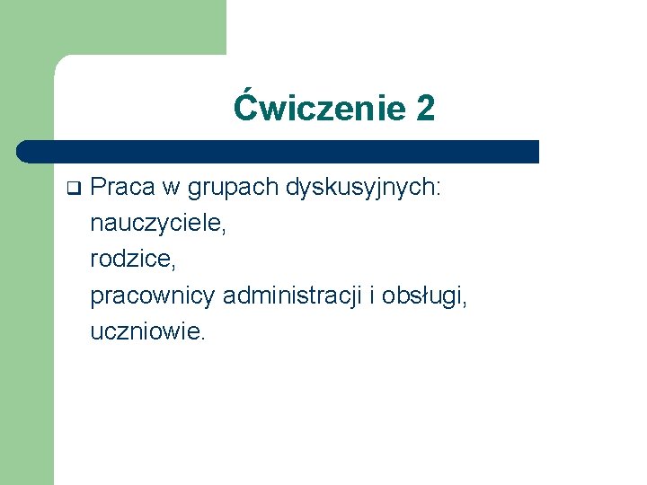 Ćwiczenie 2 q Praca w grupach dyskusyjnych: nauczyciele, rodzice, pracownicy administracji i obsługi, uczniowie.