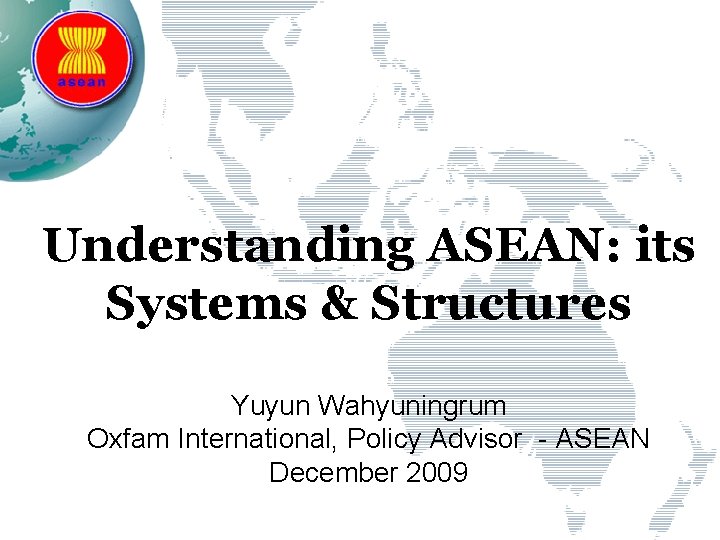 Understanding ASEAN: its Systems & Structures Yuyun Wahyuningrum Oxfam International, Policy Advisor - ASEAN