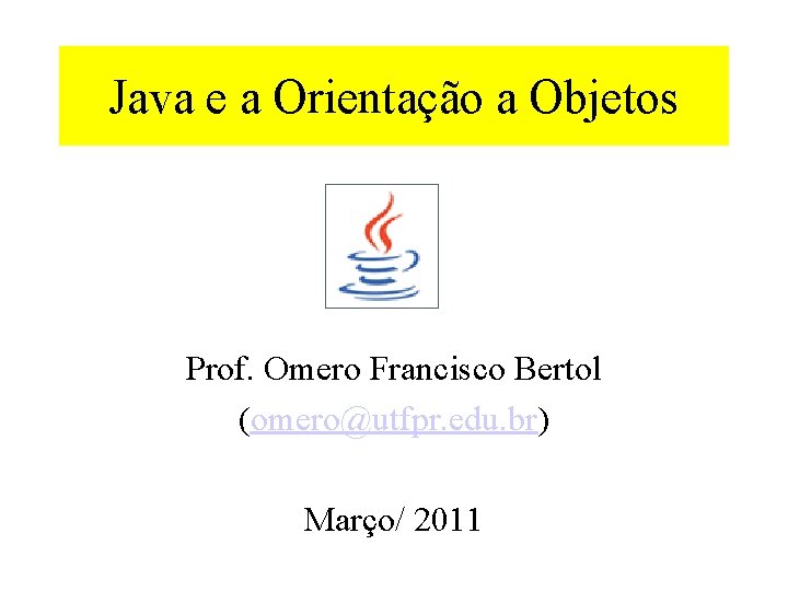 Java e a Orientação a Objetos Prof. Omero Francisco Bertol (omero@utfpr. edu. br) Março/