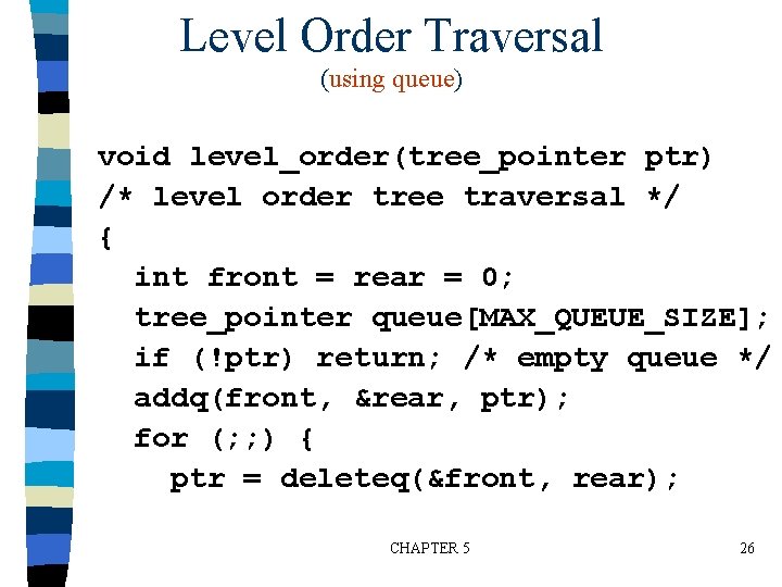 Level Order Traversal (using queue) void level_order(tree_pointer ptr) /* level order tree traversal */